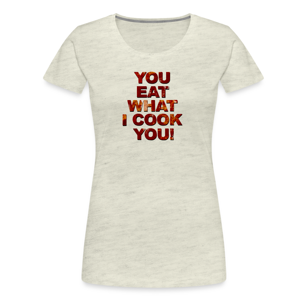 You Eat What I Cook You - Women’s T-Shirt - heather oatmeal