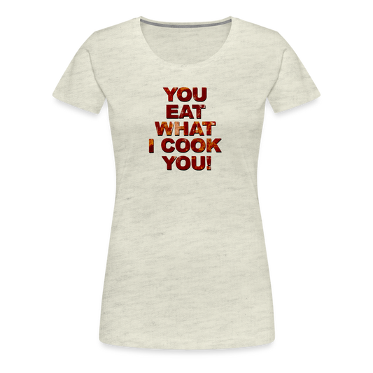 You Eat What I Cook You - Women’s T-Shirt - heather oatmeal